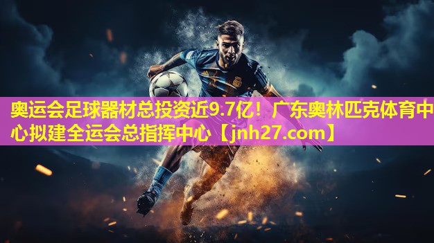 奥运会足球器材总投资近9.7亿！广东奥林匹克体育中心拟建全运会总指挥中心