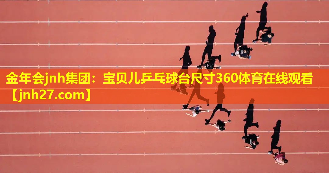 金年会jnh集团：宝贝儿乒乓球台尺寸360体育在线观看