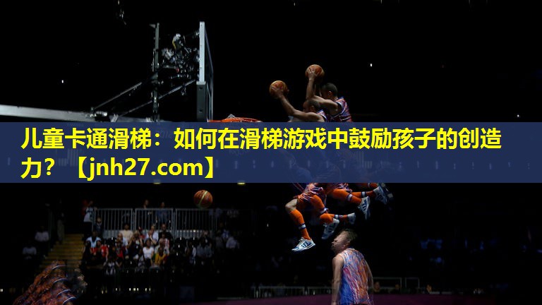 儿童卡通滑梯：如何在滑梯游戏中鼓励孩子的创造力？