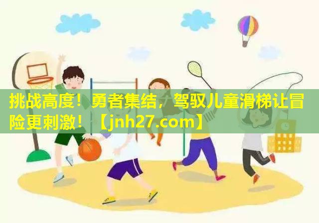 挑战高度！勇者集结，驾驭儿童滑梯让冒险更刺激！