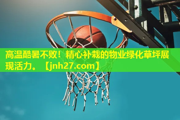 高温酷暑不败！精心补栽的物业绿化草坪展现活力。