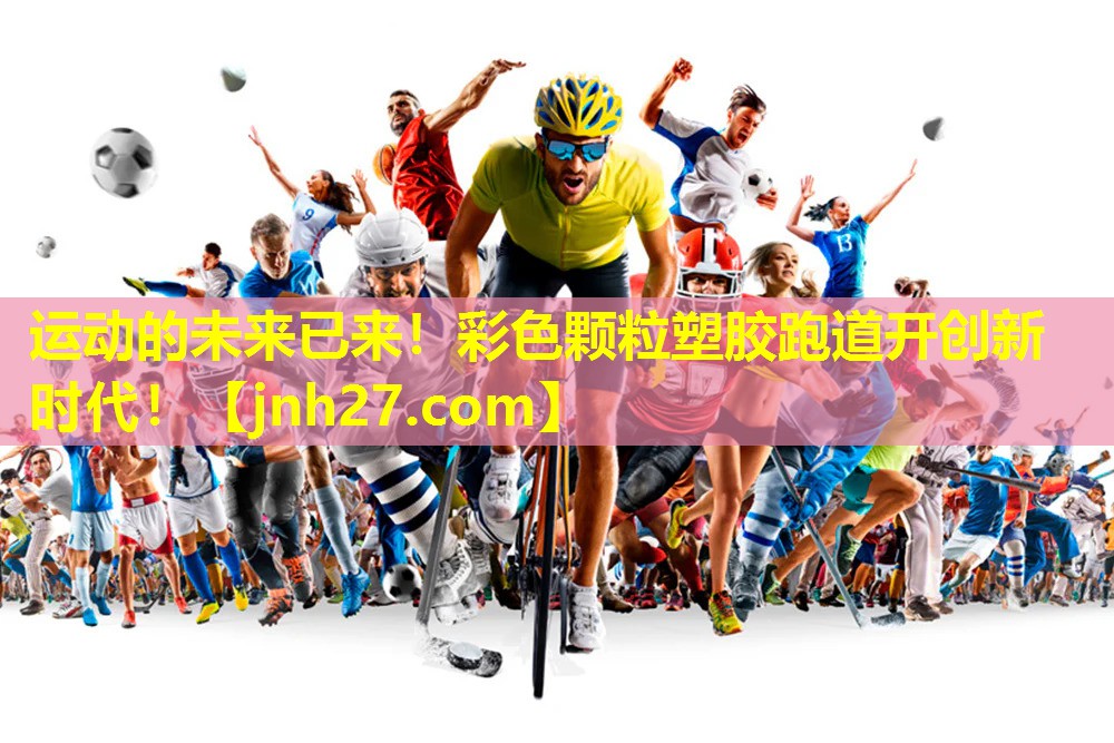 运动的未来已来！彩色颗粒塑胶跑道开创新时代！