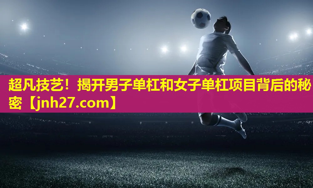 超凡技艺！揭开男子单杠和女子单杠项目背后的秘密